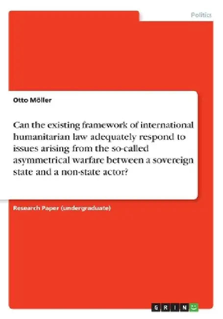 Can the existing framework of international humanitarian law adequately respond to issues arising from the so-called asymmetrical warfare between a so by Otto Möller