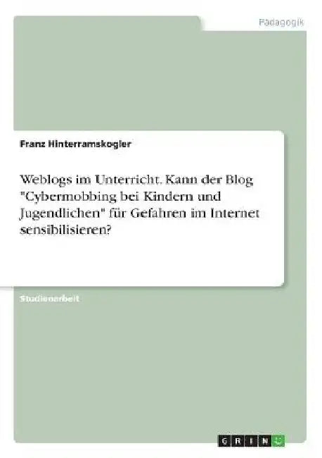 Weblogs im Unterricht. Kann der Blog "Cybermobbing bei Kindern und Jugendlichen" für Gefahren im Internet sensibilisieren? by Hinterramskogler, Franz