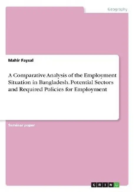 A Comparative Analysis of the Employment Situation in Bangladesh. Potential Sectors and Required Policies for Employment by Mahir Faysal