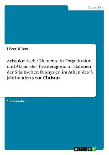 Aristokratische Elemente in Organisation und Ablauf der Theateragone im Rahmen der Städtischen Dionysien im Athen des 5. Jahrhunderts vor Christus by Wilsch, Silvan