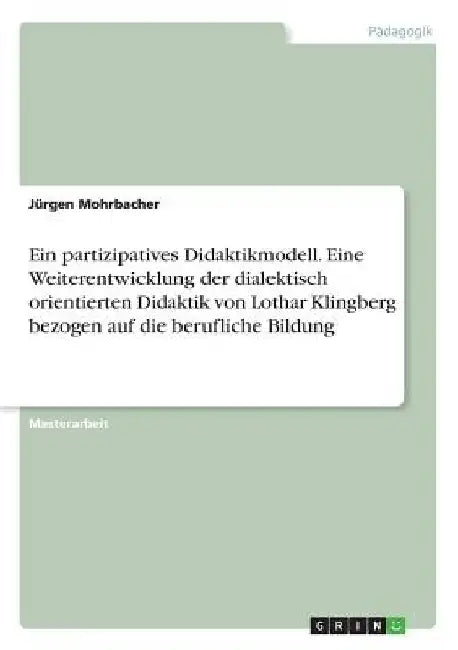 Ein partizipatives Didaktikmodell. Eine Weiterentwicklung der dialektisch orientierten Didaktik von Lothar Klingberg bezogen auf die berufliche Bildun by Mohrbacher, Jürgen