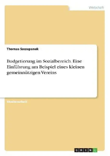 Budgetierung im Sozialbereich. Eine Einführung am Beispiel eines kleinen gemeinnützigen Vereins by Szczepanek, Thomas
