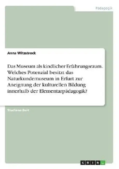 Das Museum als kindlicher Erfahrungsraum. Welches Potenzial besitzt das Naturkundemuseum in Erfurt zur Aneignung der kulturellen Bildung innerhalb der by Witzstrock, Anna