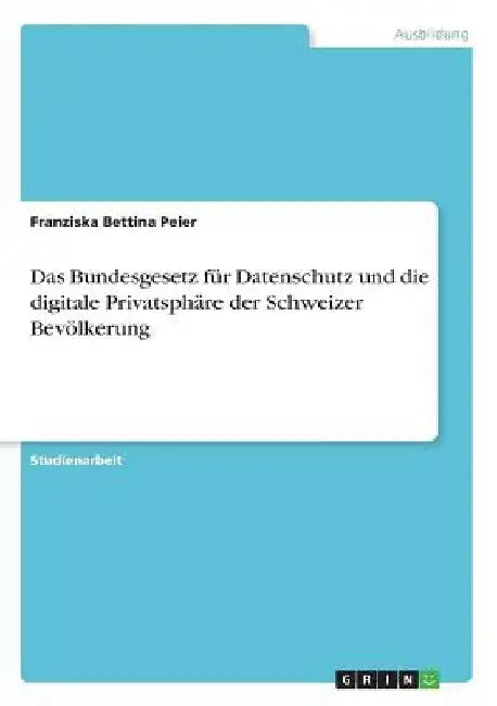 Das Bundesgesetz für Datenschutz und die digitale Privatsphäre der Schweizer Bevölkerung by Peier, Franziska Bettina