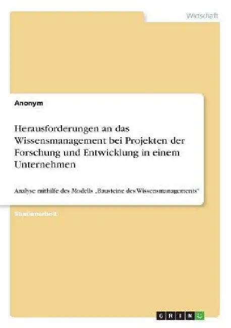 Herausforderungen an das Wissensmanagement bei Projekten der Forschung und Entwicklung in einem Unternehmen: Analyse mithilfe des Modells "Bausteine d by Anonymous
