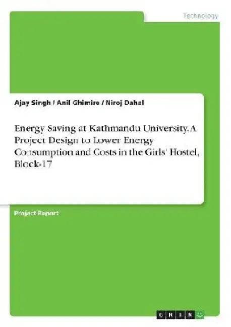 Energy Saving at Kathmandu University. A Project Design to Lower Energy Consumption and Costs in the Girls' Hostel, Block-17 by Ajay Singh