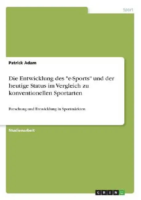 Die Entwicklung des "e-Sports" und der heutige Status im Vergleich zu konventionellen Sportarten: Forschung und Entwicklung in Sportmärkten by Adam, Patrick
