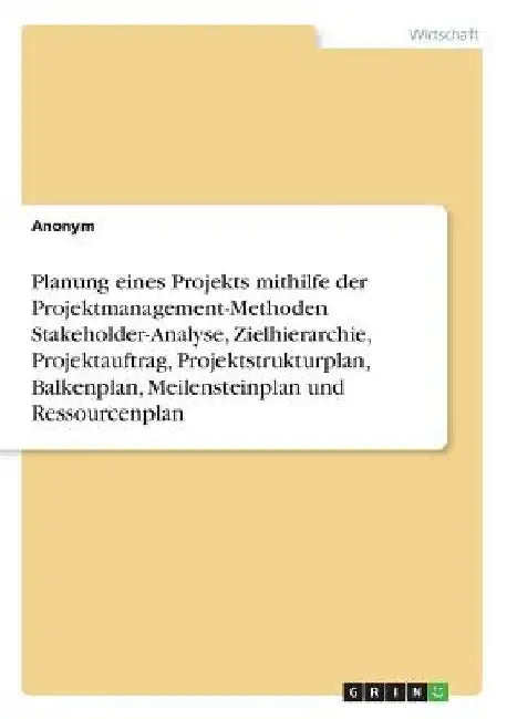 Planung eines Projekts mithilfe der Projektmanagement-Methoden Stakeholder-Analyse, Zielhierarchie, Projektauftrag, Projektstrukturplan, Balkenplan, M by Anonymous