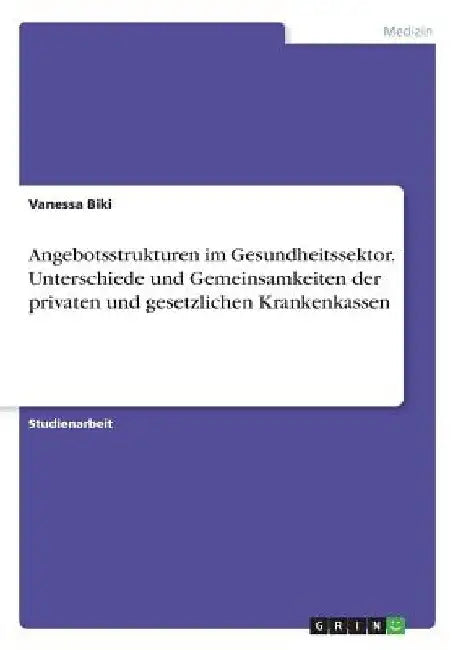Angebotsstrukturen im Gesundheitssektor. Unterschiede und Gemeinsamkeiten der privaten und gesetzlichen Krankenkassen by Biki, Vanessa