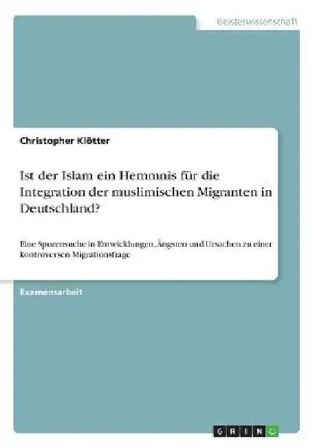 Ist der Islam ein Hemmnis für die Integration der muslimischen Migranten in Deutschland?: Eine Spurensuche in Entwicklungen, Ängsten und Ursachen zu e by Klötter, Christopher