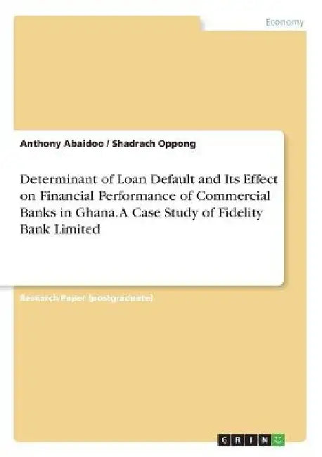 Determinant of Loan Default and Its Effect on Financial Performance of Commercial Banks in Ghana. A Case Study of Fidelity Bank Limited by Anthony Abaidoo