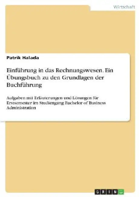 Einführung in das Rechnungswesen. Ein Übungsbuch zu den Grundlagen der Buchführung: Aufgaben mit Erläuterungen und Lösungen für Erstsemester im Studie by Halada, Patrik