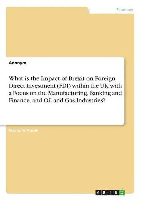 What is the Impact of Brexit on Foreign Direct Investment (FDI) within the UK with a Focus on the Manufacturing, Banking and Finance, and Oil and Gas by Anonym