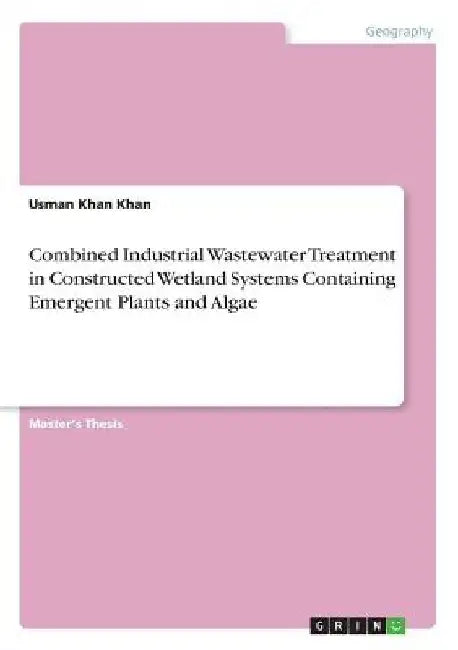 Combined Industrial Wastewater Treatment in Constructed Wetland Systems Containing Emergent Plants and Algae by Usman Khan Khan