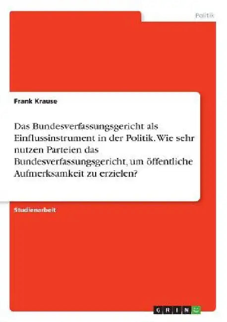 Das Bundesverfassungsgericht als Einflussinstrument in der Politik. Wie sehr nutzen Parteien das Bundesverfassungsgericht, um öffentliche Aufmerksamke by Krause, Frank