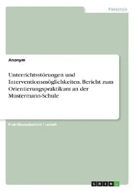 Unterrichtsstörungen und Interventionsmöglichkeiten. Bericht zum Orientierungspraktikum an der Mustermann-Schule by Anonymous