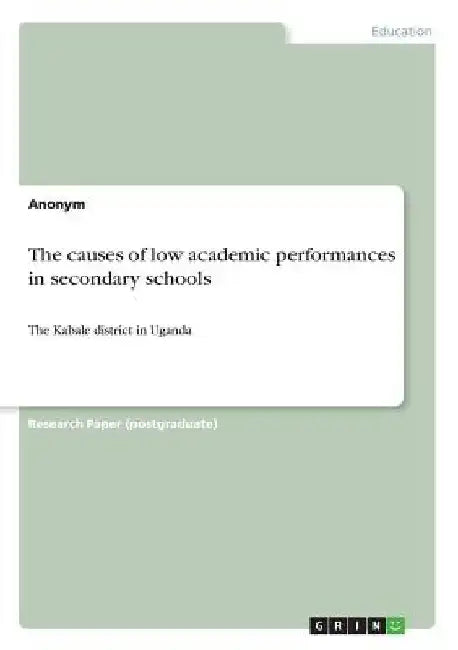 The causes of low academic performances in secondary schools: The Kabale district in Uganda by Anonymous