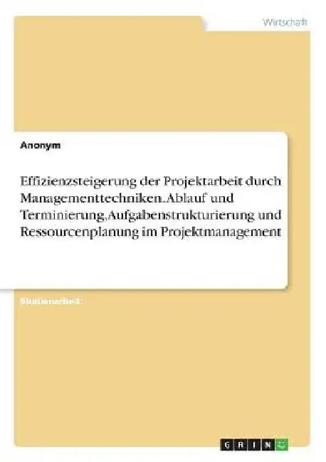 Effizienzsteigerung der Projektarbeit durch Managementtechniken. Ablauf und Terminierung, Aufgabenstrukturierung und Ressourcenplanung im Projektmanag by Anonymous
