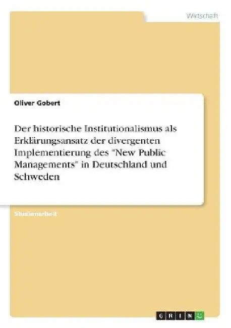Der historische Institutionalismus als Erklärungsansatz der divergenten Implementierung des "New Public Managements" in Deutschland und Schweden by Gobert, Oliver