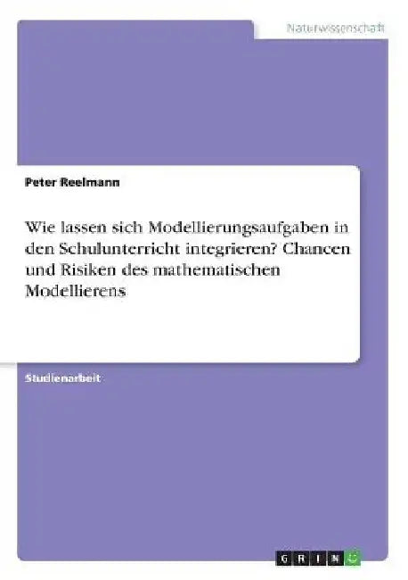 Wie lassen sich Modellierungsaufgaben in den Schulunterricht integrieren? Chancen und Risiken des mathematischen Modellierens by Reelmann, Peter