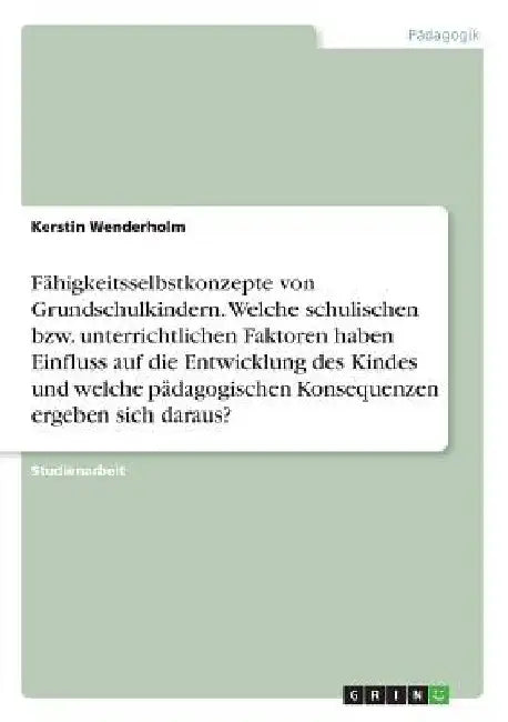Fähigkeitsselbstkonzepte von Grundschulkindern. Welche schulischen bzw. unterrichtlichen Faktoren haben Einfluss auf die Entwicklung des Kindes und we by Wenderholm, Kerstin