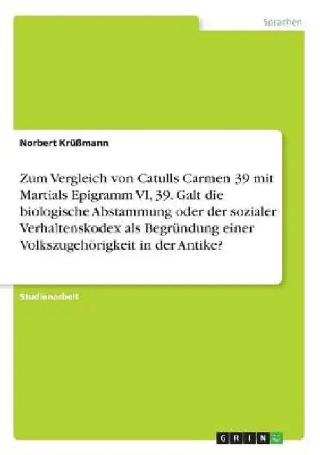 Zum Vergleich von Catulls Carmen 39 mit Martials Epigramm VI, 39. Galt die biologische Abstammung oder der sozialer Verhaltenskodex als Begründung ein by Krüßmann, Norbert