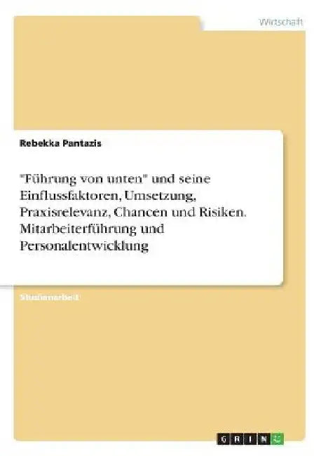 "Führung von unten" und seine Einflussfaktoren, Umsetzung, Praxisrelevanz, Chancen und Risiken. Mitarbeiterführung und Personalentwicklung by Pantazis, Rebekka