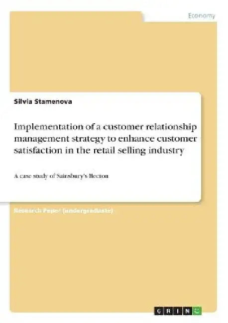 Implementation of a customer relationship management strategy to enhance customer satisfaction in the retail selling industry: A case study of Sainsbu by Silvia Stamenova