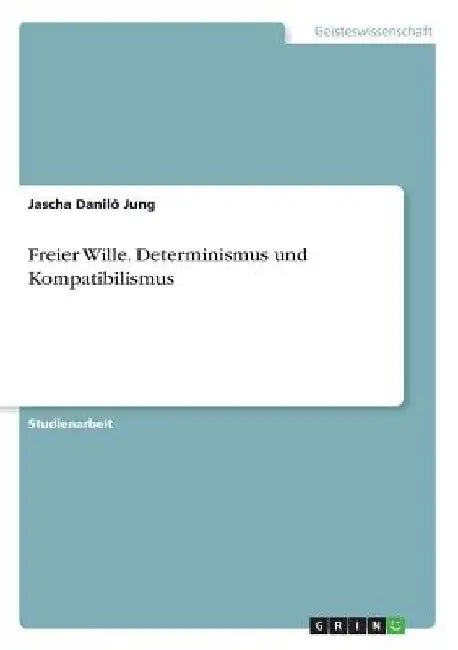 Freier Wille. Determinismus und Kompatibilismus by Jung, Jascha Daniló
