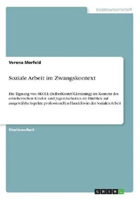 Soziale Arbeit im Zwangskontext: Die Eignung von SKOLL (SelbstKontrOLLtraining) im Kontext des erzieherischen Kinder- und Jugendschutzes im Hinblick a by Morfeld, Verena