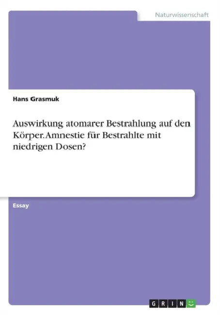 Auswirkung atomarer Bestrahlung auf den Körper. Amnestie für Bestrahlte mit niedrigen Dosen? by Hans Grasmuk