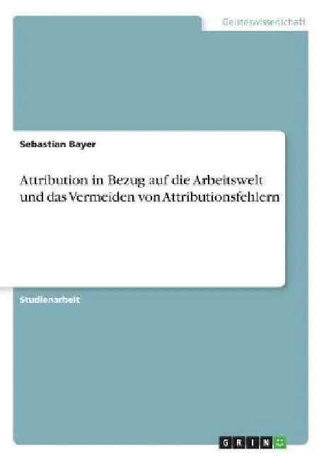 Attribution in Bezug auf die Arbeitswelt und das Vermeiden von Attributionsfehlern by Sebastian Bayer