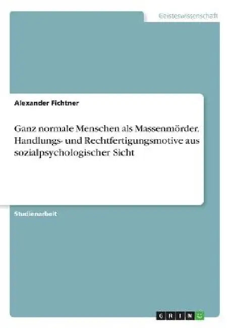 Ganz normale Menschen als Massenmörder. Handlungs- und Rechtfertigungsmotive aus sozialpsychologischer Sicht by Fichtner, Alexander