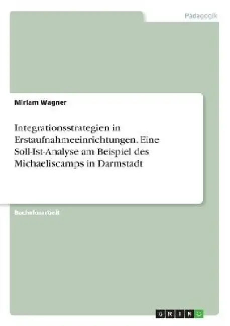 Integrationsstrategien in Erstaufnahmeeinrichtungen. Eine Soll-Ist-Analyse am Beispiel des Michaeliscamps in Darmstadt by Wagner, Miriam