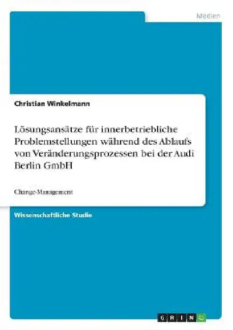 Lösungsansätze für innerbetriebliche Problemstellungen während des Ablaufs von Veränderungsprozessen bei der Audi Berlin GmbH: Change-Management by Winkelmann, Christian