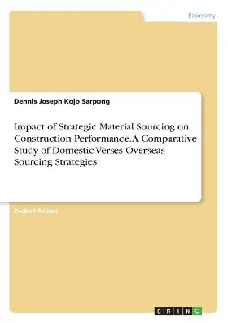Impact of Strategic Material Sourcing on Construction Performance. A Comparative Study of Domestic Verses Overseas Sourcing Strategies by Dennis Joseph Kojo Sarpong