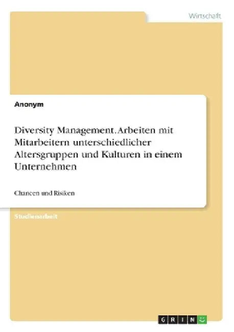 Diversity Management. Arbeiten mit Mitarbeitern unterschiedlicher Altersgruppen und Kulturen in einem Unternehmen: Chancen und Risiken by Anonymous
