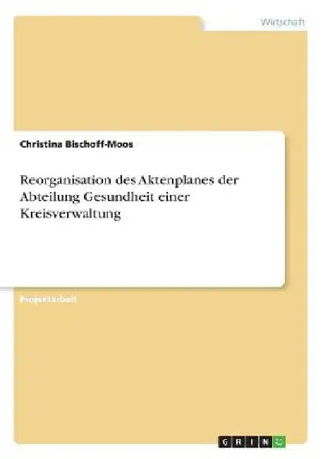 Reorganisation des Aktenplanes der Abteilung Gesundheit einer Kreisverwaltung by Bischoff-Moos, Christina