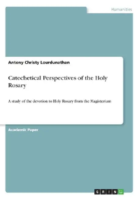 Catechetical Perspectives of the Holy Rosary: A study of the devotion to Holy Rosary from the Magisterium by Antony Christy Lourdunathan