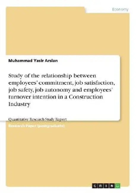 Study of the relationship between employees' commitment, job satisfaction, job safety, job autonomy and employees' turnover intention in a Constructio by Muhammad Yasir Arslan