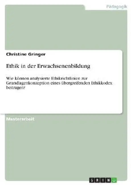 Ethik in der Erwachsenenbildung: Wie können analysierte Ethikrichtlinien zur Grundlagenkonzeption eines übergreifenden Ethikkodex beitragen? by Gringer, Christine