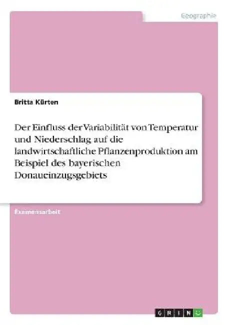 Der Einfluss der Variabilität von Temperatur und Niederschlag auf die landwirtschaftliche Pflanzenproduktion am Beispiel des bayerischen Donaueinzugsg by Kürten, Britta