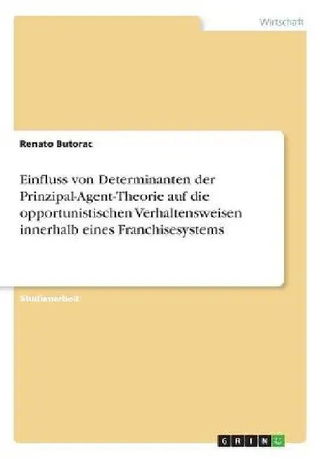 Einfluss von Determinanten der Prinzipal-Agent-Theorie auf die opportunistischen Verhaltensweisen innerhalb eines Franchisesystems by Butorac, Renato