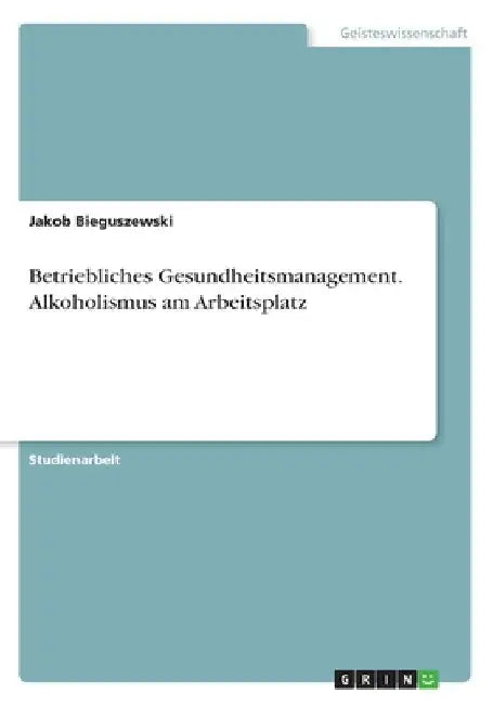 Betriebliches Gesundheitsmanagement. Alkoholismus am Arbeitsplatz by Bieguszewski, Jakob