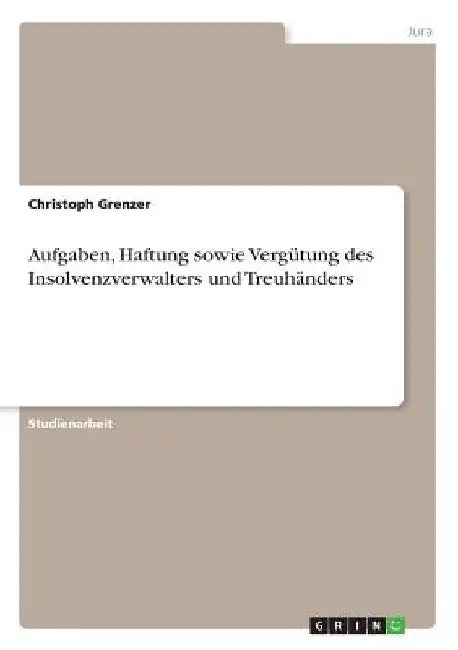 Aufgaben, Haftung sowie Vergütung des Insolvenzverwalters und Treuhänders by Grenzer, Christoph