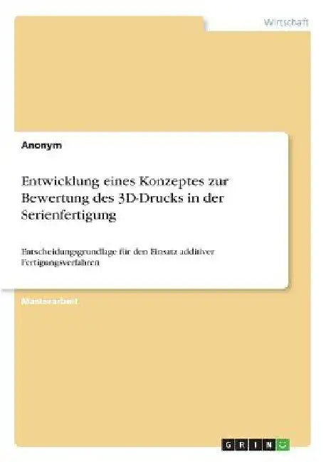 Entwicklung eines Konzeptes zur Bewertung des 3D-Drucks in der Serienfertigung: Entscheidungsgrundlage für den Einsatz additiver Fertigungsverfahren by Anonymous