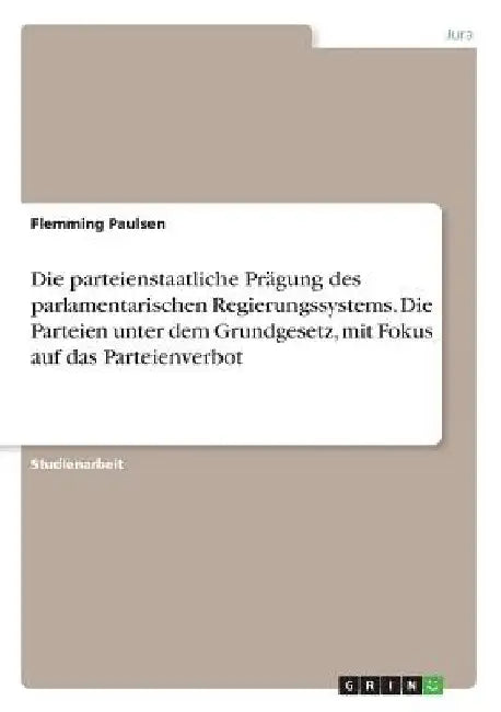 Die parteienstaatliche Prägung des parlamentarischen Regierungssystems. Die Parteien unter dem Grundgesetz, mit Fokus auf das Parteienverbot by Paulsen, Flemming