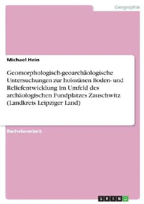 Geomorphologisch-geoarchäologische Untersuchungen zur holozänen Boden- und Reliefentwicklung im Umfeld des archäologischen Fundplatzes Zauschwitz (Lan by Hein, Michael