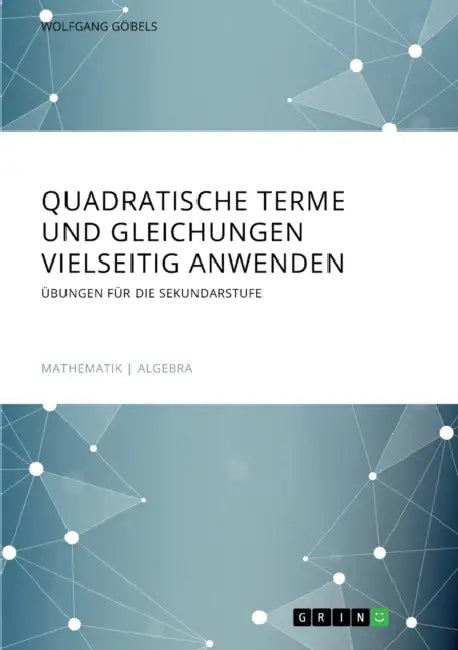 Quadratische Terme und Gleichungen vielseitig anwenden. Übungen für die Sekundarstufe by Wolfgang Göbels