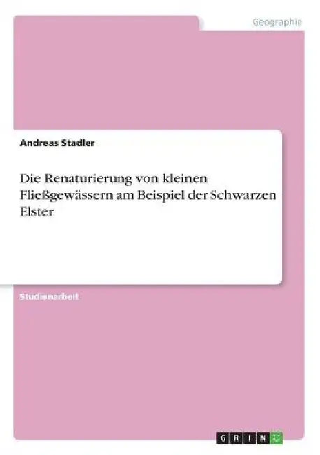 Die Renaturierung von kleinen Fließgewässern am Beispiel der Schwarzen Elster by Stadler, Andreas